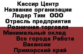 Кассир Центр › Название организации ­ Лидер Тим, ООО › Отрасль предприятия ­ Розничная торговля › Минимальный оклад ­ 25 000 - Все города Работа » Вакансии   . Приморский край,Уссурийский г. о. 